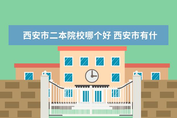 西安市二本院校哪个好 西安市有什么一本二本的大学?