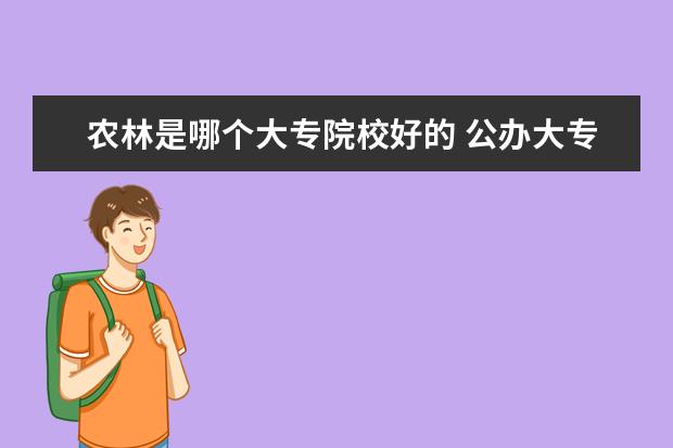 农林是哪个大专院校好的 公办大专院校哪个最好