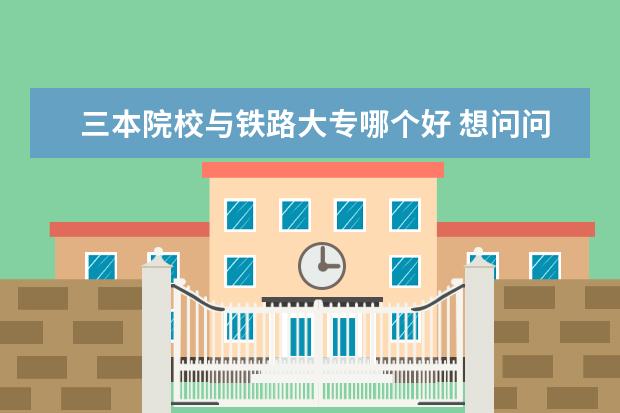 三本院校与铁路大专哪个好 想问问全国有什么三本的铁路院校?