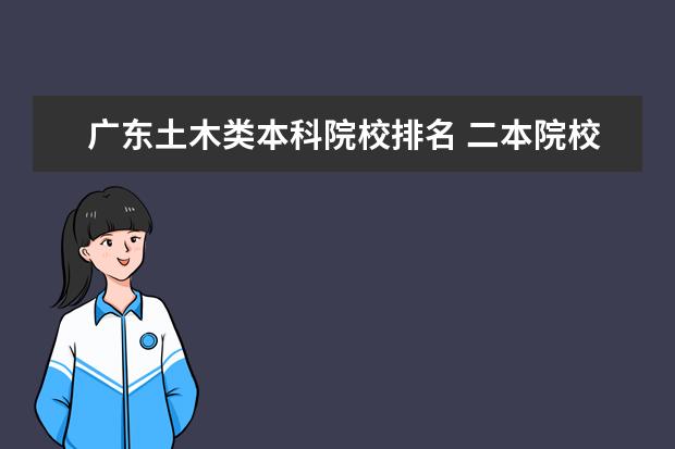 广东土木类本科院校排名 二本院校土木工程专业排名全国有哪些二本的土木工程...
