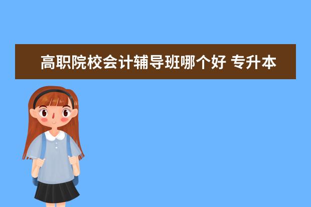 高职院校会计辅导班哪个好 专升本机构最好的是哪一个?