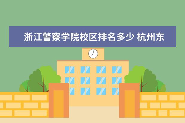 浙江警察学院校区排名多少 杭州东站到浙江警察学院