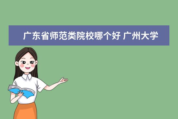 广东省师范类院校哪个好 广州大学,韶关学院,广东技术师范学院,哪个学校出来...