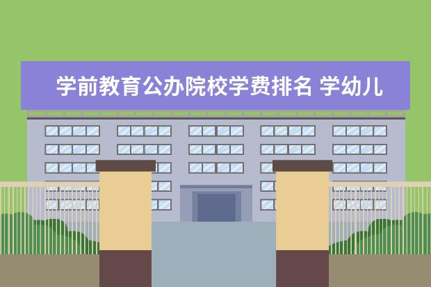 学前教育公办院校学费排名 学幼儿教育学费多少钱?