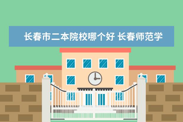 长春市二本院校哪个好 长春师范学院是几本
