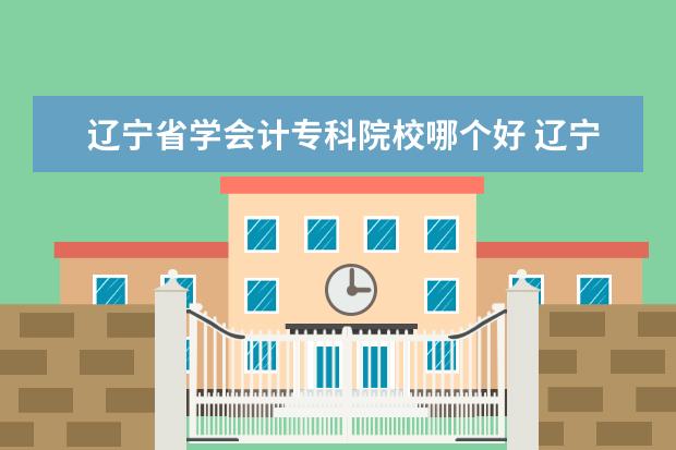 辽宁省学会计专科院校哪个好 辽宁省单招护理教育会计都有的院校