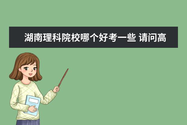 湖南理科院校哪个好考一些 请问高考理科467,湖南考生,有什么好一点的大学可以...