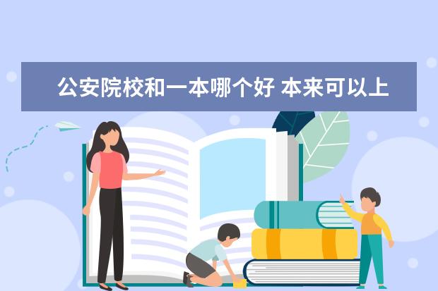 公安院校和一本哪个好 本来可以上一个很好的一本,却上了一个二本警校,值得...