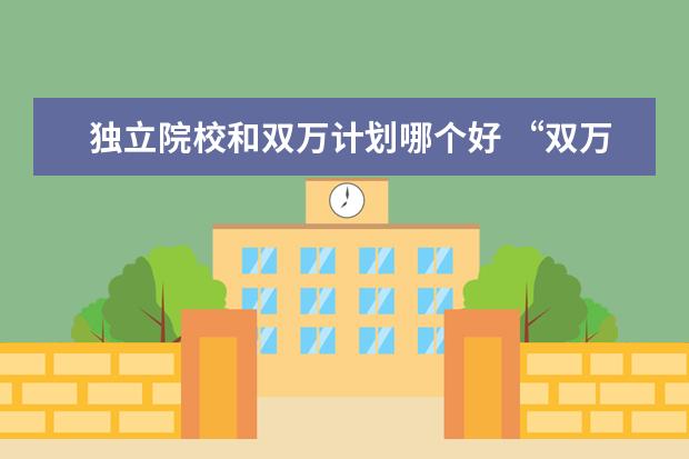 独立院校和双万计划哪个好 “双万计划”启动,机会和竞争哪个更多?