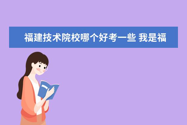 福建技术院校哪个好考一些 我是福建考生,今年高考没考好才398. 请问能上福建哪...