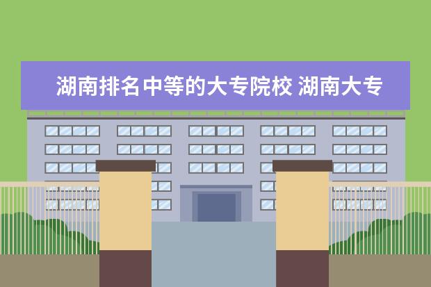 湖南排名中等的大专院校 湖南大专院校排名