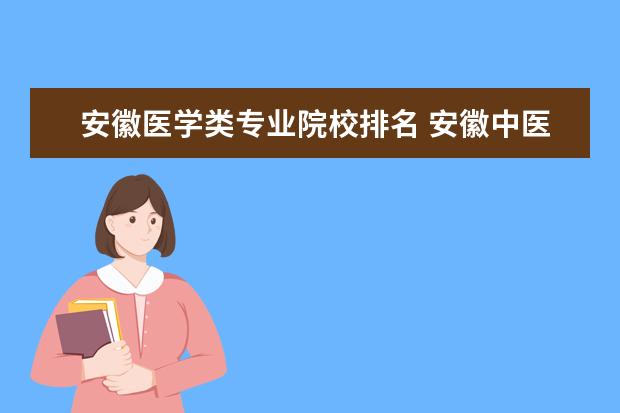 安徽医学类专业院校排名 安徽中医药大学文科专业排名,最好的文科专业有哪些 ...