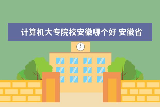 计算机大专院校安徽哪个好 安徽省内哪些专科学校的计算机专业比较好?