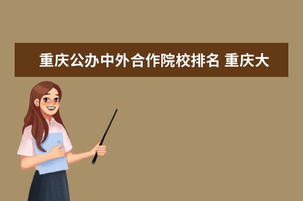 重庆公办中外合作院校排名 重庆大学的中外合作办学专业怎么样?
