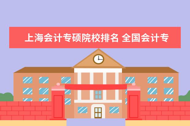 上海会计专硕院校排名 全国会计专业研究生学校排名前十的是?