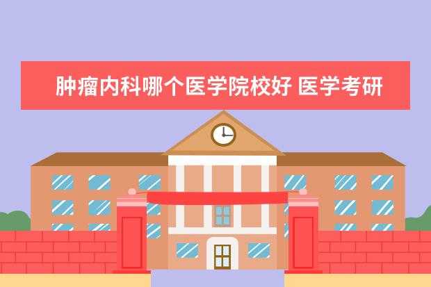 肿瘤内科哪个医学院校好 医学考研 肿瘤科 消化科 血液科 神内科 应该选择哪...