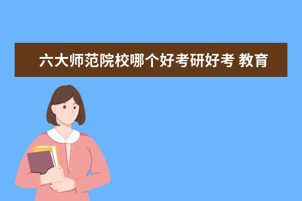 六大师范院校哪个好考研好考 教育部直属六大师范院校分别是什么?