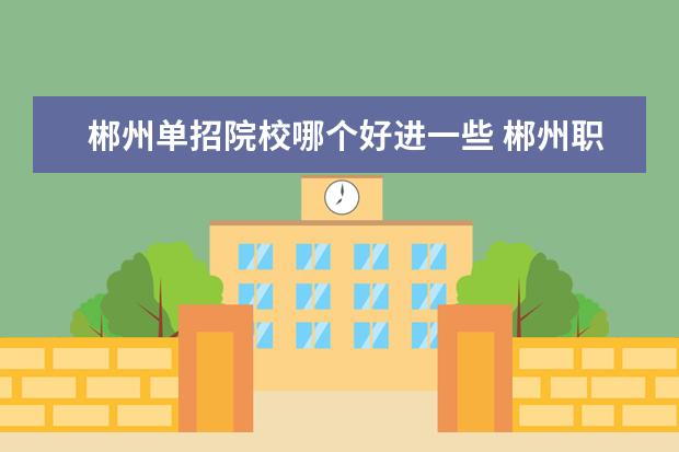 郴州单招院校哪个好进一些 郴州职业技术学院单招考试可以提前一天吗