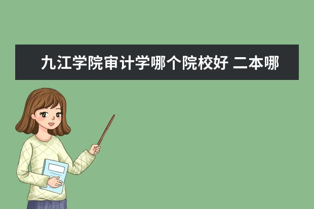 九江学院审计学哪个院校好 二本哪些专业就业前景好?