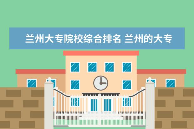 兰州大专院校综合排名 兰州的大专院校