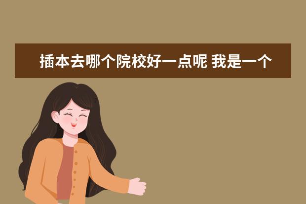 插本去哪个院校好一点呢 我是一个专科生,想通过专插本和专升本提高学历,不知...