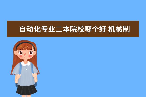 自动化专业二本院校哪个好 机械制造及自动化 哪个大学比较好二本的大学 不懂别...