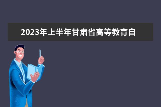 2023年上半年甘肃省高等教育自学考试报考简章