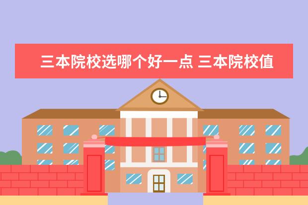 三本院校选哪个好一点 三本院校值不值得上?好专科和差本科选哪一个? - 百...