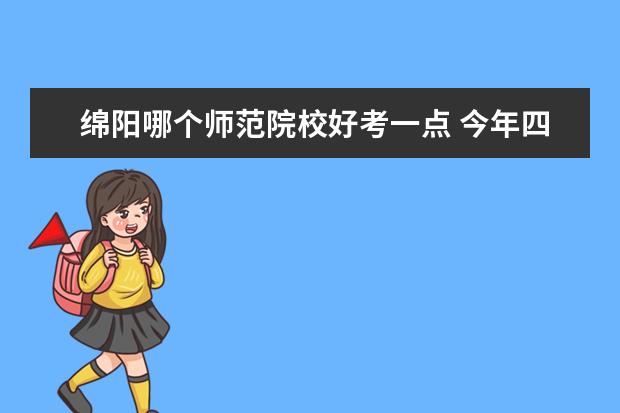 绵阳哪个师范院校好考一点 今年四川的文科考生440,上绵阳师范专科的机率有多大...