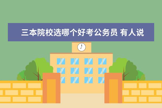 三本院校选哪个好考公务员 有人说二本或者是三本毕业生更容易考上公务员,这是...