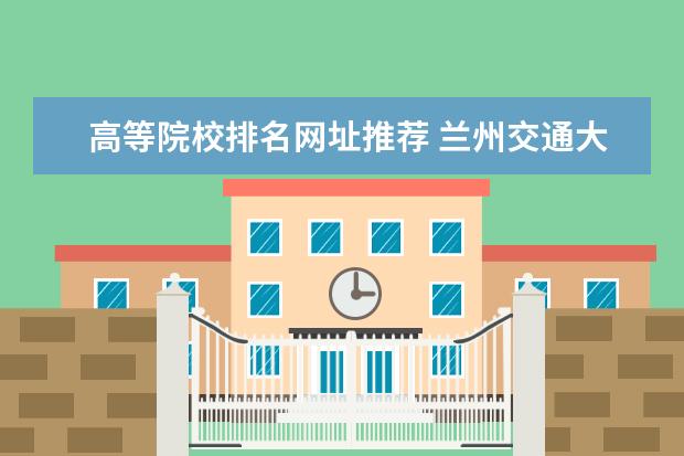 高等院校排名网址推荐 兰州交通大学在全国大学中排名第几啊???