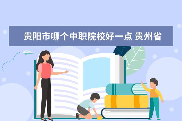 贵阳市哪个中职院校好一点 贵州省贵阳市中职3+3贯通文化考试要考多少分才可以 ...