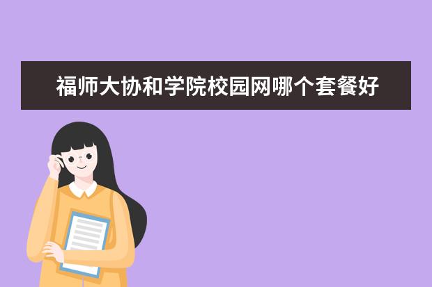 福师大协和学院校园网哪个套餐好 <a>福建师范大学协和学院</a>好吗?