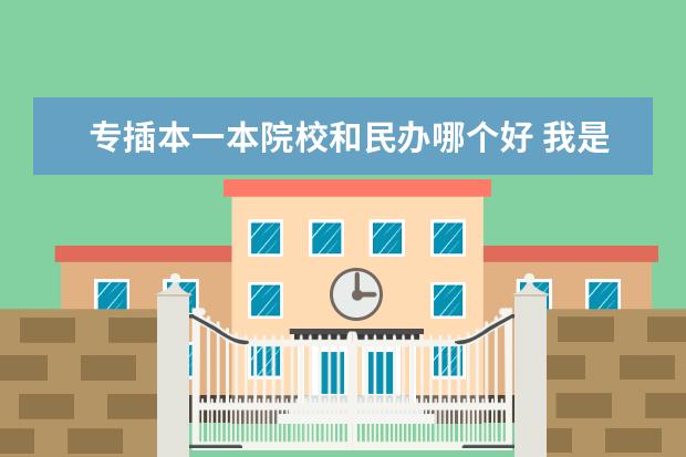专插本一本院校和民办哪个好 我是刚上大二的专科生,想读本科,是专升本还是专插本...