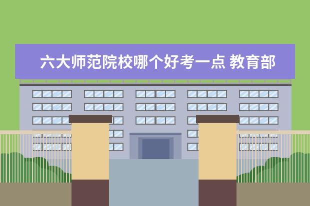 六大师范院校哪个好考一点 教育部六所直属师范大学排名