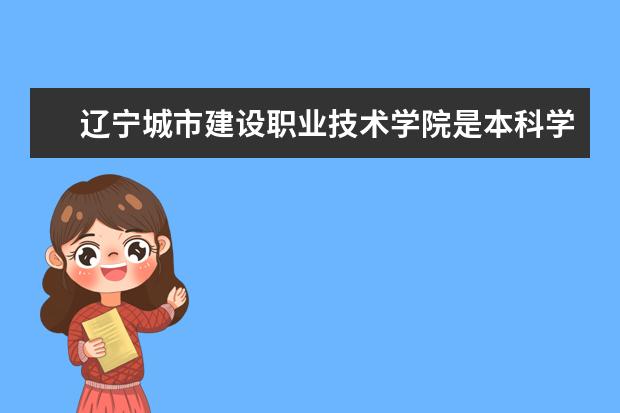 辽宁城市建设职业技术学院是本科学校还是专科 有哪些热门报考专业