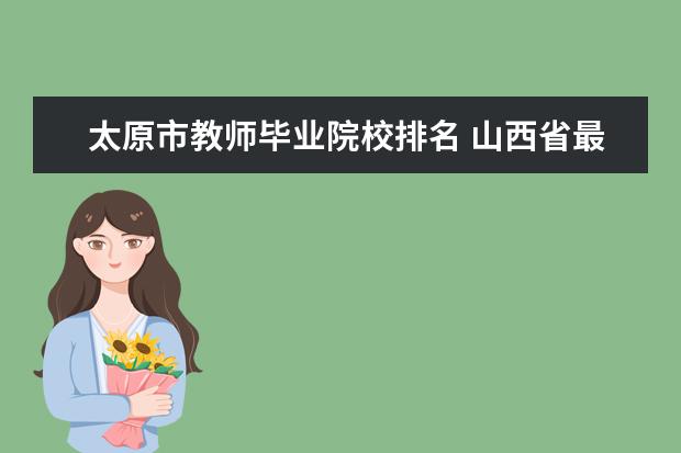 太原市教师毕业院校排名 山西省最好的五所大学应该怎么挑选?为什么? - 百度...