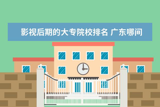 影视后期的大专院校排名 广东哪间大学有影视后期制作学的?