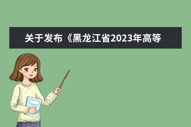 关于发布《黑龙江省2023年高等教育自学考试实践环节考核和技能课考试开考计划》的通知