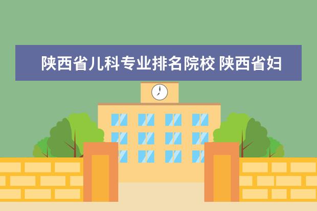 陕西省儿科专业排名院校 陕西省妇幼保健院和西安市儿童医院哪个好?谁知道,多...