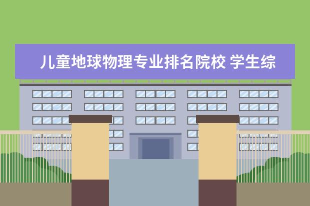 儿童地球物理专业排名院校 学生综评发不了了?