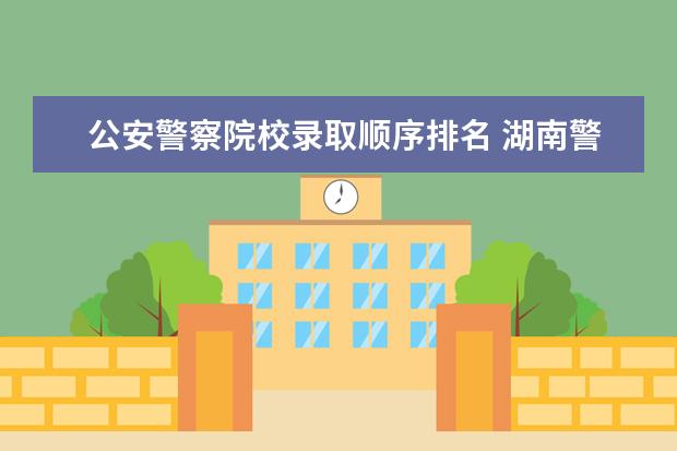 公安警察院校录取顺序排名 湖南警察学院公安联考成绩前100名会入什么岗 - 百度...