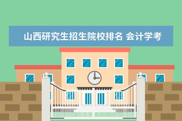 山西研究生招生院校排名 会计学考研院校排名