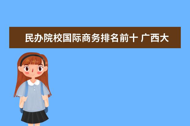 民办院校国际商务排名前十 广西大专院校排名榜