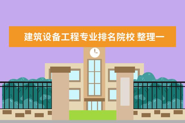 建筑设备工程专业排名院校 整理一下全国建筑类专科学校,并排名