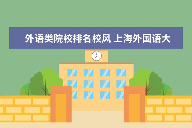 外语类院校排名校风 上海外国语大学在中国各大学中的地位怎么样?这所学...