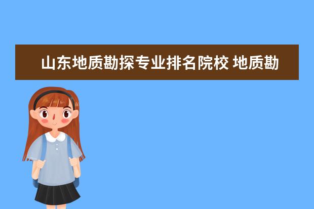 山东地质勘探专业排名院校 地质勘探女生,可以去山东那些单位?