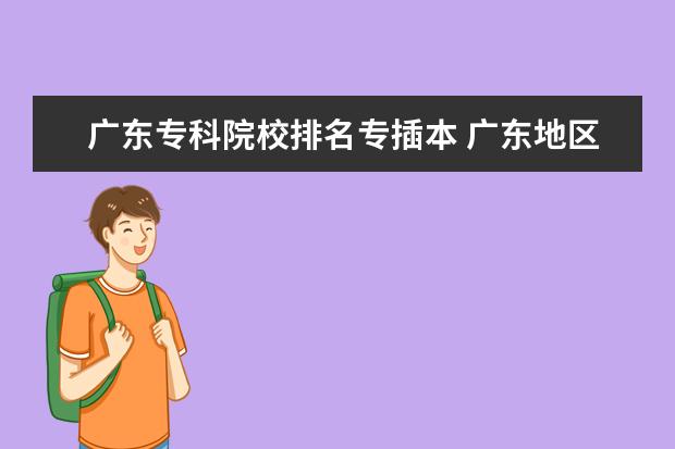 广东专科院校排名专插本 广东地区的专插本和普通专升本有何区别,专插本第一...