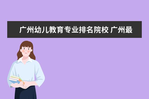 广州幼儿教育专业排名院校 广州最好的十间职业学校。分别是学什么的。 - 百度...