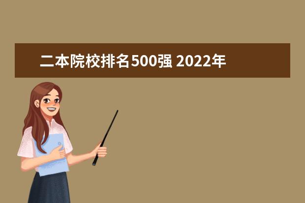 二本院校排名500强 2022年中国大学500强排行榜出炉,都有哪些学校上榜了...